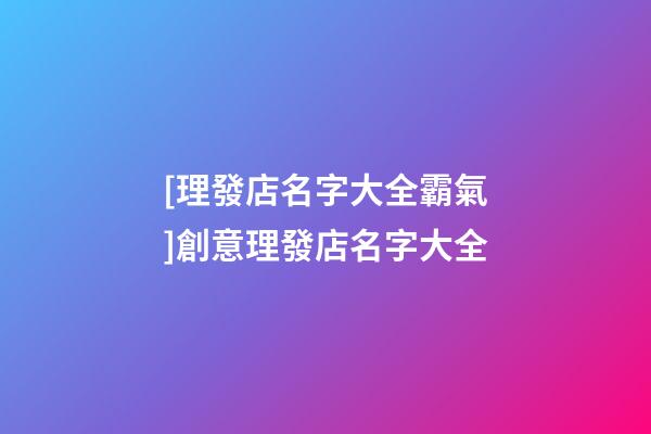 [理發店名字大全霸氣]創意理發店名字大全-第1張-店鋪起名-玄機派